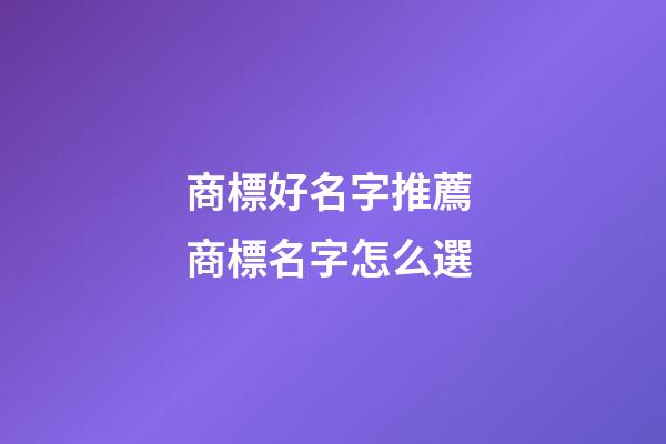 商標好名字推薦 商標名字怎么選